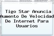 <i>Tigo Star Anuncia Aumento De Velocidad De Internet Para Usuarios</i>