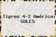 Tigres 4-2 <b>América</b>: GOLES