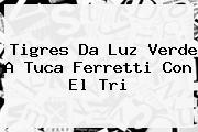 Tigres Da Luz Verde A <b>Tuca Ferretti</b> Con El Tri