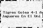 <b>Tigres</b> Golea 4-1 A <b>Jaguares</b> En El Uni