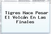 <b>Tigres</b> Hace Pesar El Volcán En Las Finales