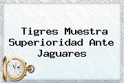 <b>Tigres</b> Muestra Superioridad Ante <b>Jaguares</b>