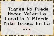 <b>Tigres</b> No Puede Hacer Valer La Localía Y Pierde Ante <b>Toluca</b> En La ...