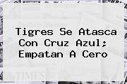 <b>Tigres</b> Se Atasca Con <b>Cruz Azul</b>; Empatan A Cero