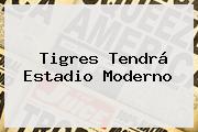 <b>Tigres</b> Tendrá Estadio Moderno