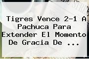 <b>Tigres</b> Vence 2-1 A <b>Pachuca</b> Para Extender El Momento De Gracia De <b>...</b>