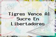 <b>Tigres</b> Vence Al Sucre En Libertadores