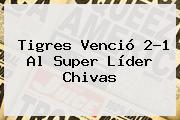<b>Tigres</b> Venció 2-1 Al Super Líder <b>Chivas</b>