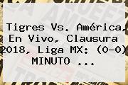 <b>Tigres Vs</b>. <b>América</b>, En Vivo, Clausura 2018, Liga MX: (0-0) MINUTO ...