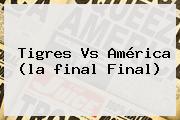 <b>Tigres Vs América</b> (la <b>final Final</b>)