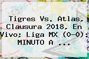 <b>Tigres Vs</b>. <b>Atlas</b>, Clausura 2018, En Vivo; Liga MX (0-0): MINUTO A ...