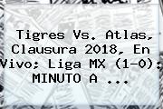 <b>Tigres Vs</b>. <b>Atlas</b>, Clausura 2018, En Vivo; Liga MX (1-0): MINUTO A ...