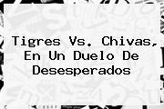 <b>Tigres Vs</b>. <b>Chivas</b>, En Un Duelo De Desesperados