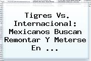 <b>Tigres Vs</b>. <b>Internacional</b>: Mexicanos Buscan Remontar Y Meterse En <b>...</b>