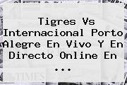 <b>Tigres Vs Internacional</b> Porto Alegre En Vivo Y En Directo Online En <b>...</b>