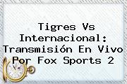 <b>Tigres Vs Internacional</b>: Transmisión En Vivo Por Fox Sports 2