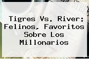 <b>Tigres Vs</b>. <b>River</b>: Felinos, Favoritos Sobre Los Millonarios