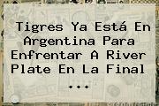<b>Tigres</b> Ya Está En Argentina Para Enfrentar A <b>River</b> Plate En La Final <b>...</b>