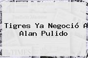 Tigres Ya Negoció A <b>Alan Pulido</b>