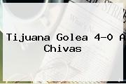 Tijuana Golea 4-0 A <b>Chivas</b>