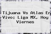 <b>Tijuana Vs Atlas</b> En Vivo: Liga MX, Hoy Viernes