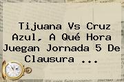 <b>Tijuana Vs Cruz Azul</b>, A Qué Hora Juegan Jornada 5 De Clausura <b>...</b>