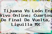 <b>Tijuana Vs León</b> En Vivo Online; Cuartos De Final De Vuelta, Liguilla MX