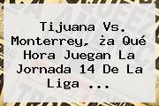 <b>Tijuana Vs</b>. <b>Monterrey</b>, ¿a Qué Hora Juegan La Jornada 14 De La Liga <b>...</b>