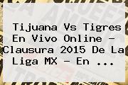 <b>Tijuana Vs Tigres</b> En Vivo Online ? Clausura <b>2015</b> De La Liga MX - En <b>...</b>