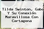 Ver tilda swinton gabo y su conexion maravillosa con cartagena <b>Tilda Swinton</b>, Gabo Y Su Conexión Maravillosa Con Cartagena