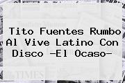 Tito Fuentes Rumbo Al <b>Vive Latino</b> Con Disco ?El Ocaso?