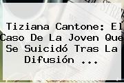 Ver tiziana cantone el caso de la joven que se suicido tras la difusion <b>Tiziana Cantone</b>: El Caso De La Joven Que Se Suicidó Tras La Difusión ...