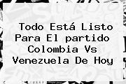 Todo Está Listo Para El <b>partido Colombia</b> Vs Venezuela De <b>hoy</b>