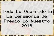 Todo Lo Ocurrido En La Ceremonia De <b>Premio Lo Nuestro 2018</b>