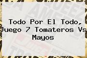 Todo Por El Todo, Juego 7 <b>Tomateros Vs Mayos</b>