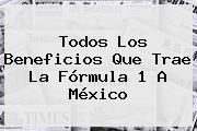 Ver todos los beneficios que trae la formula 1 a mexico Todos Los Beneficios Que Trae La <b>Fórmula 1</b> A México