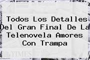 Todos Los Detalles Del Gran Final De La Telenovela <b>Amores Con Trampa</b>