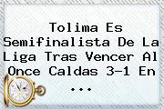 <b>Tolima</b> Es Semifinalista De La Liga Tras Vencer Al <b>Once Caldas</b> 3-1 En <b>...</b>