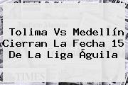 Tolima Vs Medellín Cierran La Fecha 15 De La <b>Liga Águila</b>