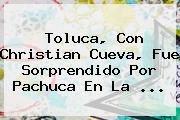 <b>Toluca</b>, Con Christian Cueva, Fue Sorprendido Por <b>Pachuca</b> En La <b>...</b>