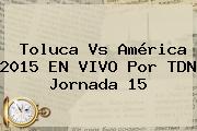 <b>Toluca Vs América</b> 2015 EN VIVO Por TDN Jornada 15