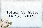 <b>Toluca Vs Atlas</b> (4-1): GOLES