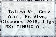<b>Toluca Vs</b>. <b>Cruz Azul</b>, En Vivo, Clausura 2018, Liga MX: MINUTO A ...