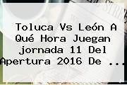 Toluca Vs León A Qué Hora Juegan <b>jornada 11</b> Del Apertura <b>2016</b> De ...