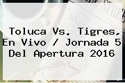 <b>Toluca Vs</b>. <b>Tigres</b>, En Vivo / Jornada 5 Del Apertura 2016