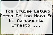 <b>Tom Cruise</b> Estuvo Cerca De Una Hora En El Aeropuerto Ernesto <b>...</b>