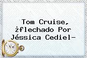 <b>Tom Cruise</b>, ¿flechado Por Jéssica Cediel?