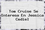 Tom Cruise Se Interesa En <b>Jessica Cediel</b>
