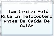 <b>Tom Cruise</b> Voló Ruta En Helicóptero Antes De Caída De Avión