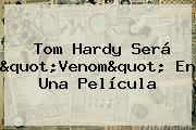 Ver tom hardy sera quotvenomquot en una pelicula <b>Tom Hardy</b> Será "Venom" En Una Película